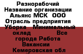 Разнорабочий › Название организации ­ Альянс-МСК, ООО › Отрасль предприятия ­ Уборка › Минимальный оклад ­ 22 000 - Все города Работа » Вакансии   . Кемеровская обл.,Белово г.